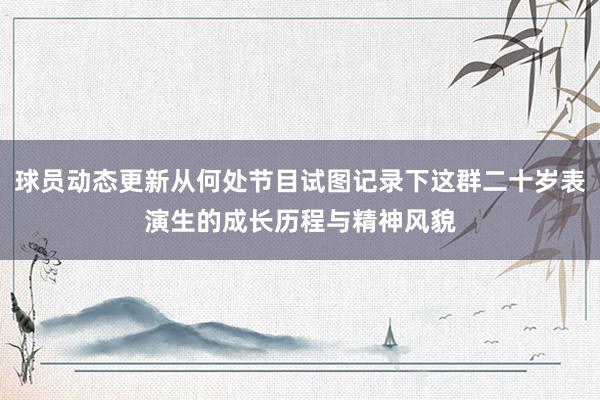 球员动态更新从何处节目试图记录下这群二十岁表演生的成长历程与精神风貌