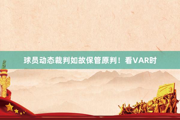 球员动态裁判如故保管原判！看VAR时