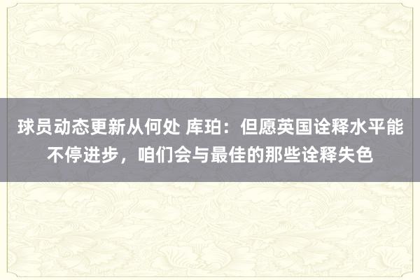 球员动态更新从何处 库珀：但愿英国诠释水平能不停进步，咱们会与最佳的那些诠释失色