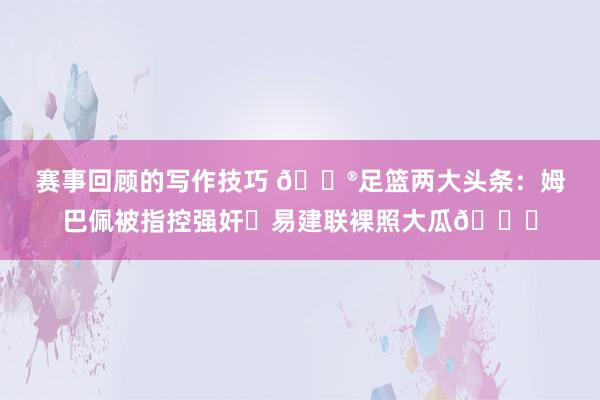 赛事回顾的写作技巧 😮足篮两大头条：姆巴佩被指控强奸⚽易建联裸照大瓜🏀