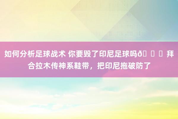 如何分析足球战术 你要毁了印尼足球吗😂拜合拉木传神系鞋带，把印尼拖破防了