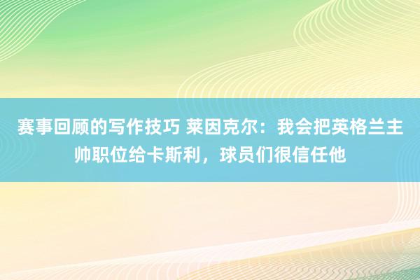 赛事回顾的写作技巧 莱因克尔：我会把英格兰主帅职位给卡斯利，球员们很信任他