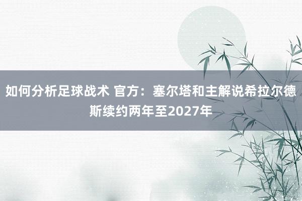 如何分析足球战术 官方：塞尔塔和主解说希拉尔德斯续约两年至2027年