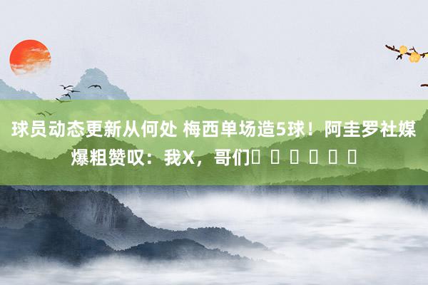 球员动态更新从何处 梅西单场造5球！阿圭罗社媒爆粗赞叹：我X，哥们⚽️⚽️⚽️