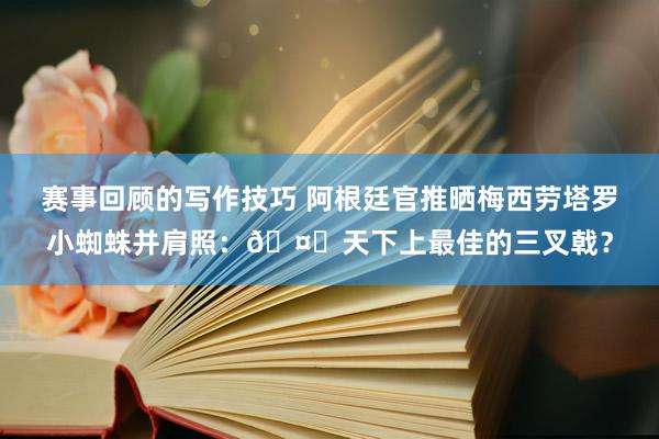 赛事回顾的写作技巧 阿根廷官推晒梅西劳塔罗小蜘蛛并肩照：🤔天下上最佳的三叉戟？