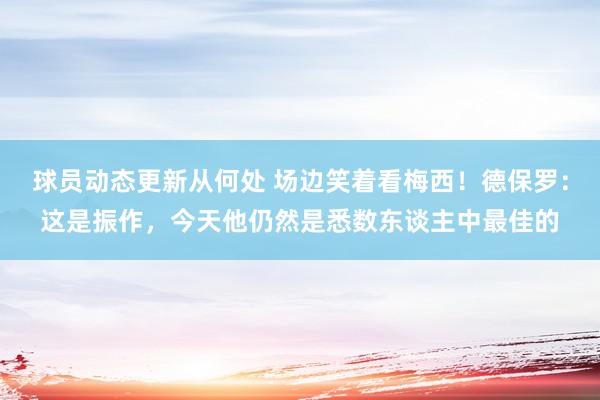 球员动态更新从何处 场边笑着看梅西！德保罗：这是振作，今天他仍然是悉数东谈主中最佳的