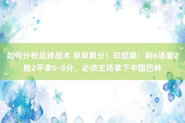 如何分析足球战术 早早算分！印尼媒：剩6场要2胜2平拿6-8分，必须主场拿下中国巴林