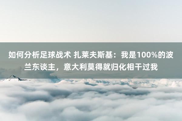 如何分析足球战术 扎莱夫斯基：我是100%的波兰东谈主，意大利莫得就归化相干过我