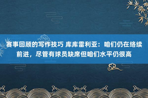 赛事回顾的写作技巧 库库雷利亚：咱们仍在络续前进，尽管有球员缺席但咱们水平仍很高