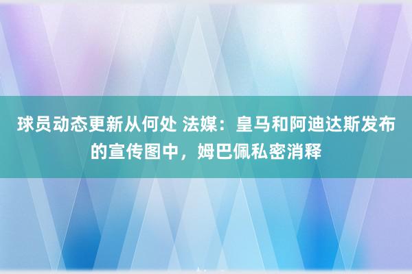 球员动态更新从何处 法媒：皇马和阿迪达斯发布的宣传图中，姆巴佩私密消释