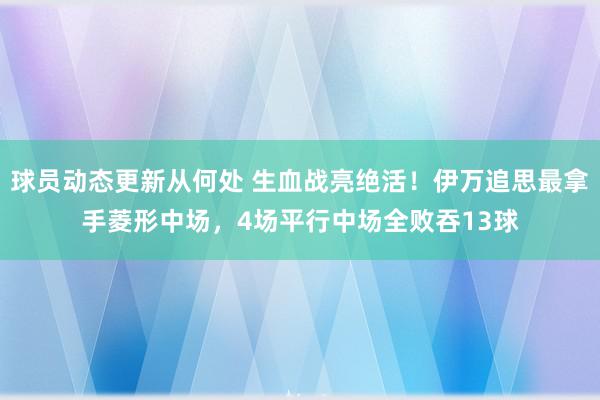 球员动态更新从何处 生血战亮绝活！伊万追思最拿手菱形中场，4场平行中场全败吞13球