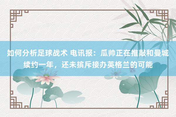 如何分析足球战术 电讯报：瓜帅正在推敲和曼城续约一年，还未摈斥接办英格兰的可能