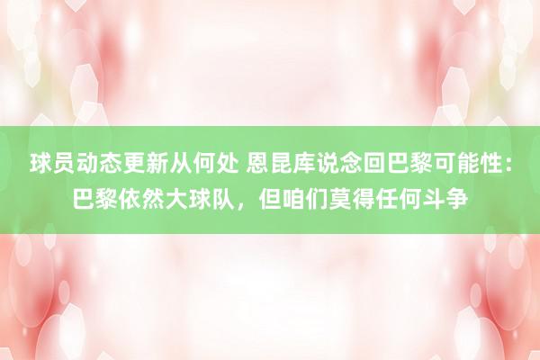 球员动态更新从何处 恩昆库说念回巴黎可能性：巴黎依然大球队，但咱们莫得任何斗争