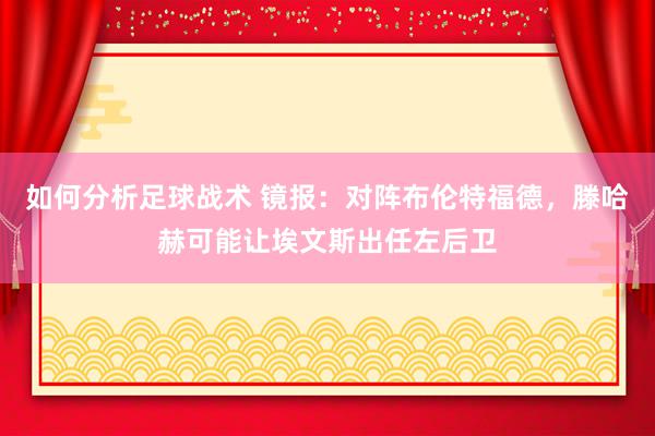 如何分析足球战术 镜报：对阵布伦特福德，滕哈赫可能让埃文斯出任左后卫