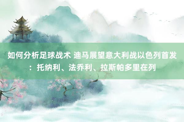 如何分析足球战术 迪马展望意大利战以色列首发：托纳利、法乔利、拉斯帕多里在列