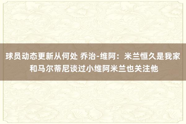 球员动态更新从何处 乔治-维阿：米兰恒久是我家 和马尔蒂尼谈过小维阿米兰也关注他