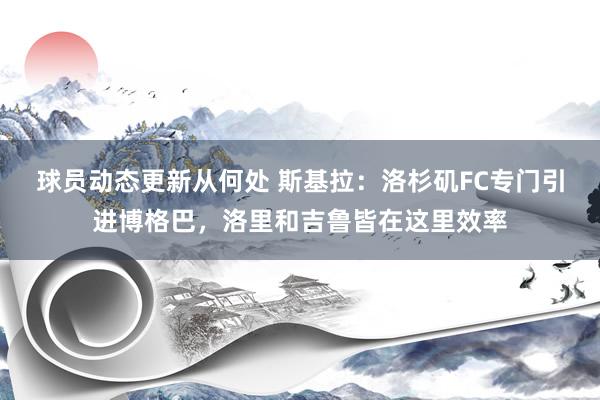 球员动态更新从何处 斯基拉：洛杉矶FC专门引进博格巴，洛里和吉鲁皆在这里效率