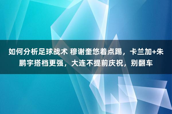 如何分析足球战术 穆谢奎悠着点踢，卡兰加+朱鹏宇搭档更强，大连不提前庆祝，别翻车