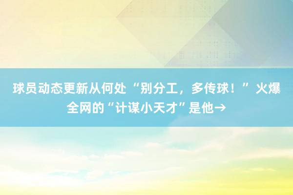 球员动态更新从何处 “别分工，多传球！” 火爆全网的“计谋小天才”是他→