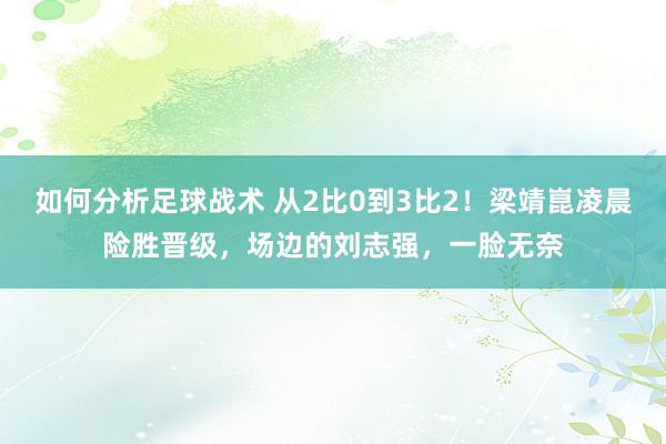 如何分析足球战术 从2比0到3比2！梁靖崑凌晨险胜晋级，场边的刘志强，一脸无奈