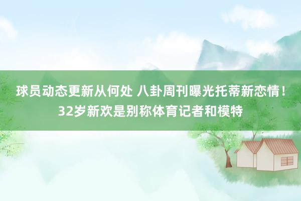 球员动态更新从何处 八卦周刊曝光托蒂新恋情！32岁新欢是别称体育记者和模特