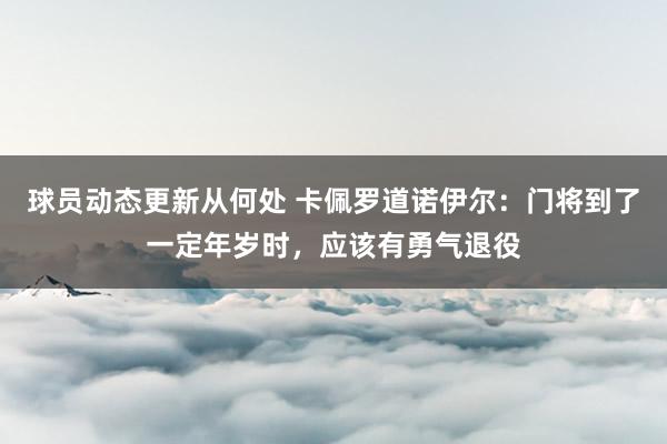 球员动态更新从何处 卡佩罗道诺伊尔：门将到了一定年岁时，应该有勇气退役