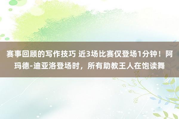 赛事回顾的写作技巧 近3场比赛仅登场1分钟！阿玛德-迪亚洛登场时，所有助教王人在饱读舞