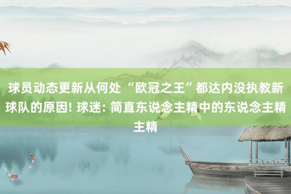 球员动态更新从何处 “欧冠之王”都达内没执教新球队的原因! 球迷: 简直东说念主精中的东说念主精