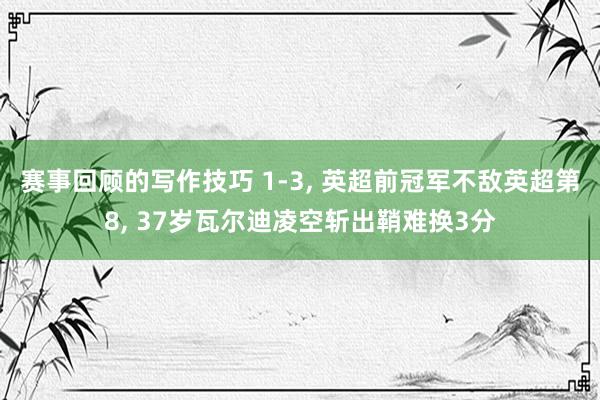 赛事回顾的写作技巧 1-3, 英超前冠军不敌英超第8, 37岁瓦尔迪凌空斩出鞘难换3分