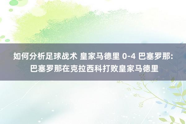 如何分析足球战术 皇家马德里 0-4 巴塞罗那: 巴塞罗那在克拉西科打败皇家马德里