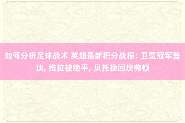 如何分析足球战术 英超最新积分战报: 卫冕冠军登顶, 维拉被绝平, 贝托挽回埃弗顿