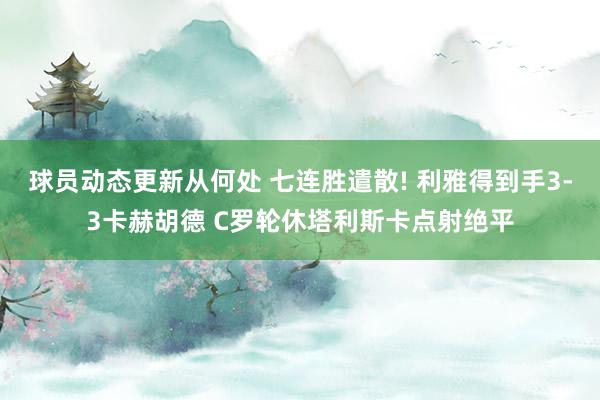 球员动态更新从何处 七连胜遣散! 利雅得到手3-3卡赫胡德 C罗轮休塔利斯卡点射绝平