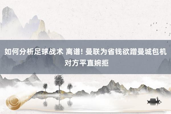 如何分析足球战术 离谱! 曼联为省钱欲蹭曼城包机 对方平直婉拒