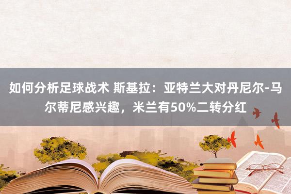 如何分析足球战术 斯基拉：亚特兰大对丹尼尔-马尔蒂尼感兴趣，米兰有50%二转分红