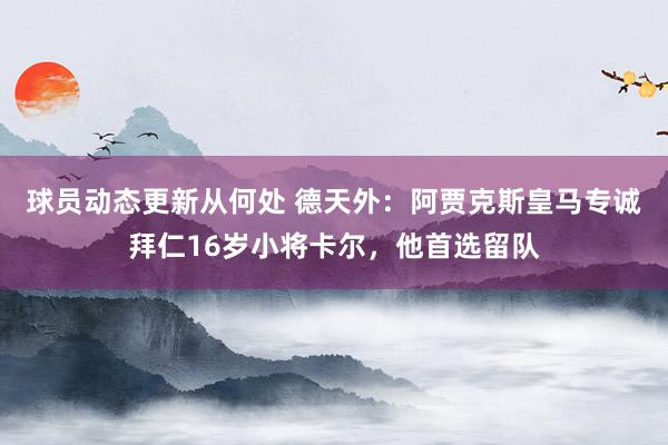 球员动态更新从何处 德天外：阿贾克斯皇马专诚拜仁16岁小将卡尔，他首选留队