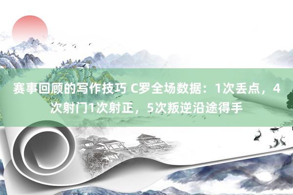 赛事回顾的写作技巧 C罗全场数据：1次丢点，4次射门1次射正，5次叛逆沿途得手