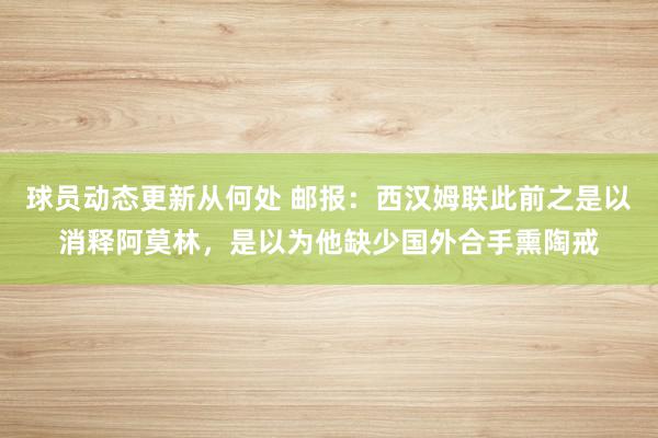 球员动态更新从何处 邮报：西汉姆联此前之是以消释阿莫林，是以为他缺少国外合手熏陶戒