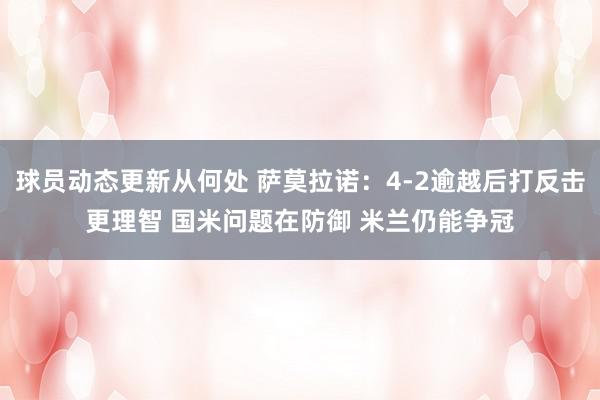 球员动态更新从何处 萨莫拉诺：4-2逾越后打反击更理智 国米问题在防御 米兰仍能争冠