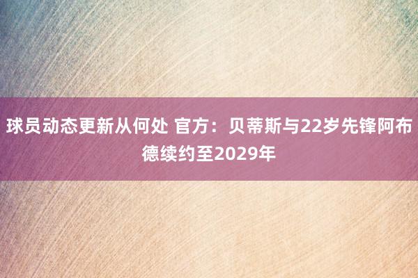 球员动态更新从何处 官方：贝蒂斯与22岁先锋阿布德续约至2029年