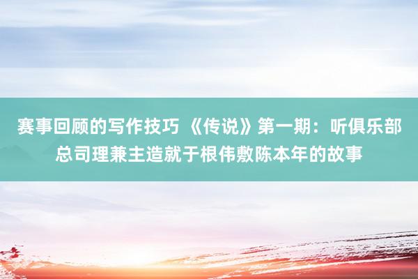 赛事回顾的写作技巧 《传说》第一期：听俱乐部总司理兼主造就于根伟敷陈本年的故事