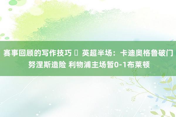 赛事回顾的写作技巧 ⚽英超半场：卡迪奥格鲁破门 努涅斯造险 利物浦主场暂0-1布莱顿