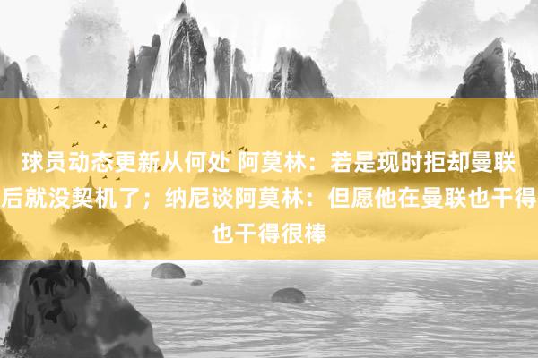 球员动态更新从何处 阿莫林：若是现时拒却曼联，之后就没契机了；纳尼谈阿莫林：但愿他在曼联也干得很棒