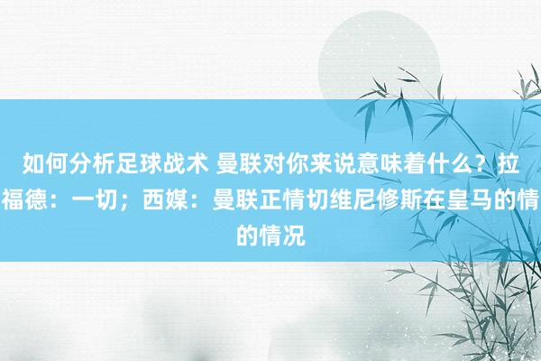 如何分析足球战术 曼联对你来说意味着什么？拉什福德：一切；西媒：曼联正情切维尼修斯在皇马的情况