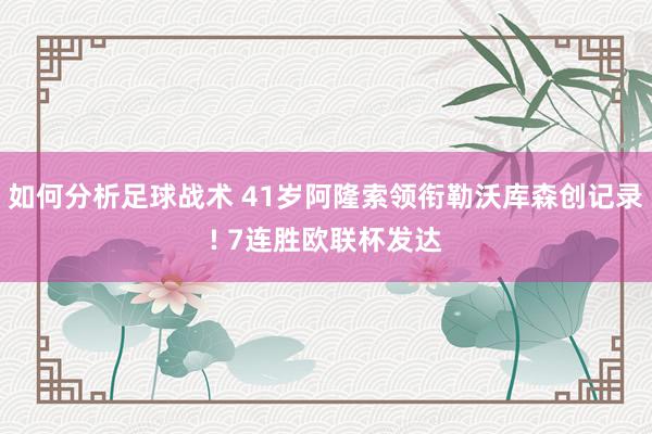 如何分析足球战术 41岁阿隆索领衔勒沃库森创记录! 7连胜欧联杯发达