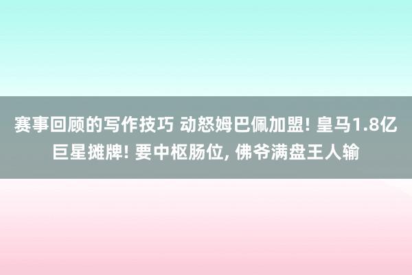 赛事回顾的写作技巧 动怒姆巴佩加盟! 皇马1.8亿巨星摊牌! 要中枢肠位, 佛爷满盘王人输