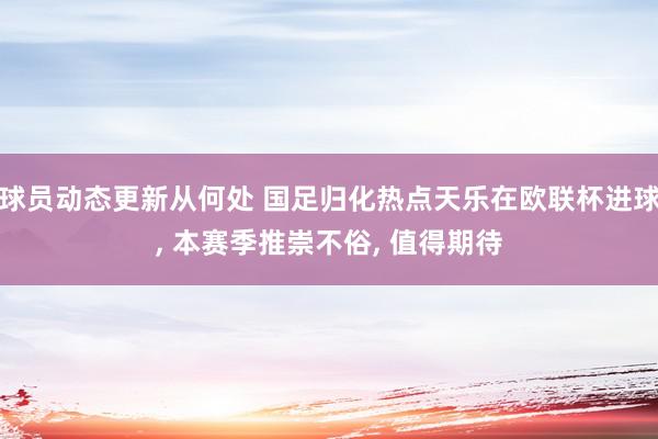 球员动态更新从何处 国足归化热点天乐在欧联杯进球, 本赛季推崇不俗, 值得期待