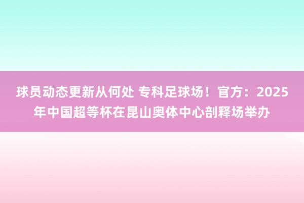 球员动态更新从何处 专科足球场！官方：2025年中国超等杯在昆山奥体中心剖释场举办