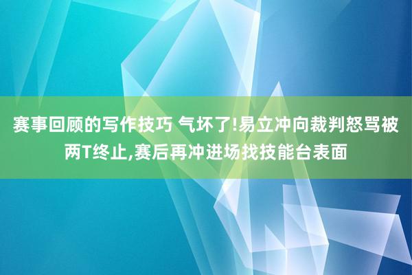 赛事回顾的写作技巧 气坏了!易立冲向裁判怒骂被两T终止,赛后再冲进场找技能台表面