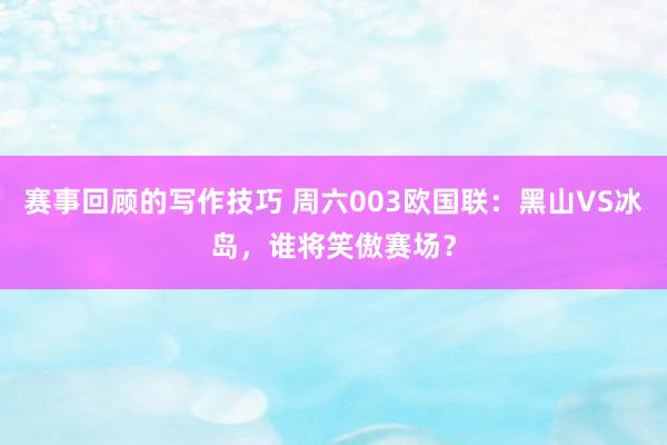 赛事回顾的写作技巧 周六003欧国联：黑山VS冰岛，谁将笑傲赛场？