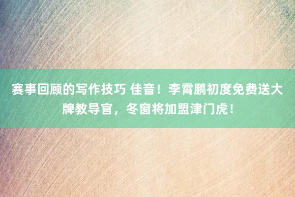 赛事回顾的写作技巧 佳音！李霄鹏初度免费送大牌教导官，冬窗将加盟津门虎！